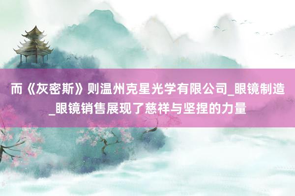 而《灰密斯》则温州克星光学有限公司_眼镜制造_眼镜销售展现了慈祥与坚捏的力量